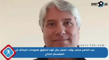 عبد الناصر محمد يؤكد: نعمل بكل قوة لتحقيق طموحات الزمالك في المعسكر الحالي